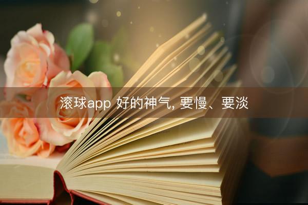 滚球app 好的神气， 要慢、要淡
