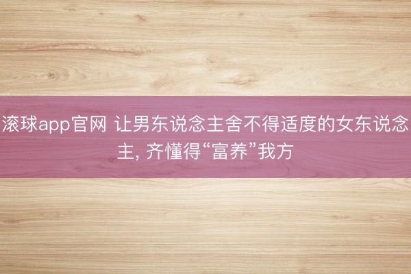 滚球app官网 让男东说念主舍不得适度的女东说念主， 齐懂得“富养”我方