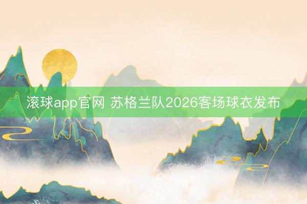 滚球app官网 苏格兰队2026客场球衣发布