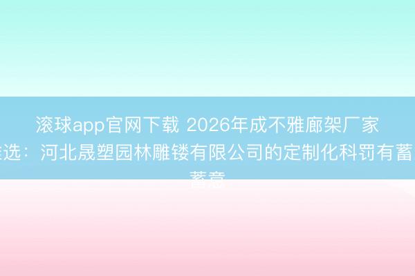 滚球app官网下载 2026年成不雅廊架厂家推选：河北晟塑园林雕镂有限公司的定制化科罚有蓄意