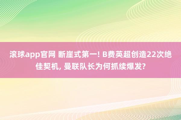 滚球app官网 断崖式第一! B费英超创造22次绝佳契机， 曼联队长为何抓续爆发?