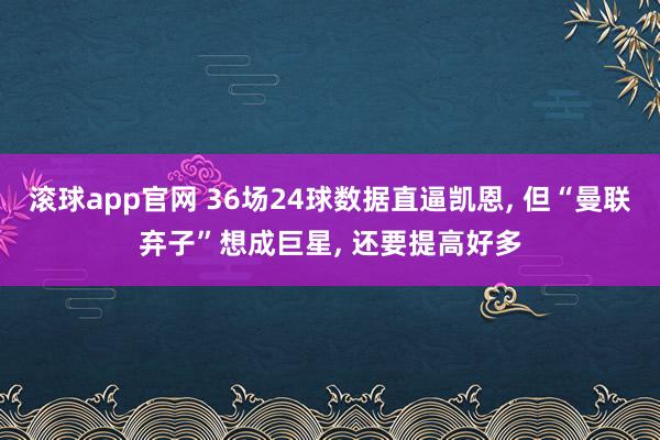 滚球app官网 36场24球数据直逼凯恩， 但“曼联弃子”想成巨星， 还要提高好多