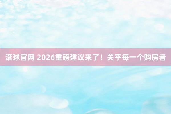 滚球官网 2026重磅建议来了！关乎每一个购房者