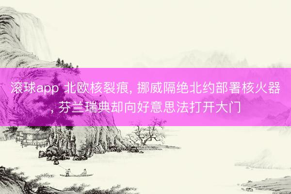 滚球app 北欧核裂痕， 挪威隔绝北约部署核火器， 芬兰瑞典却向好意思法打开大门
