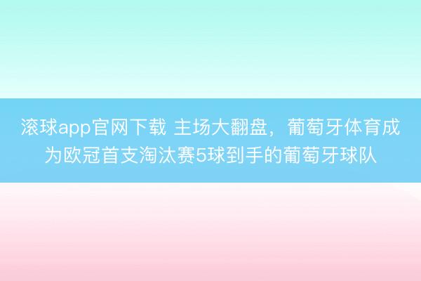滚球app官网下载 主场大翻盘，葡萄牙体育成为欧冠首支淘汰赛5球到手的葡萄牙球队