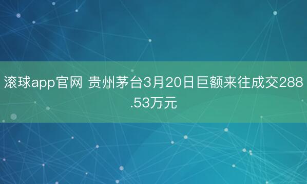 滚球app官网 贵州茅台3月20日巨额来往成交288.53万元