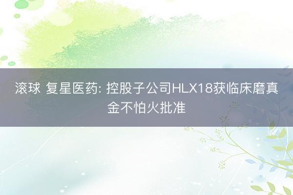 滚球 复星医药: 控股子公司HLX18获临床磨真金不怕火批准