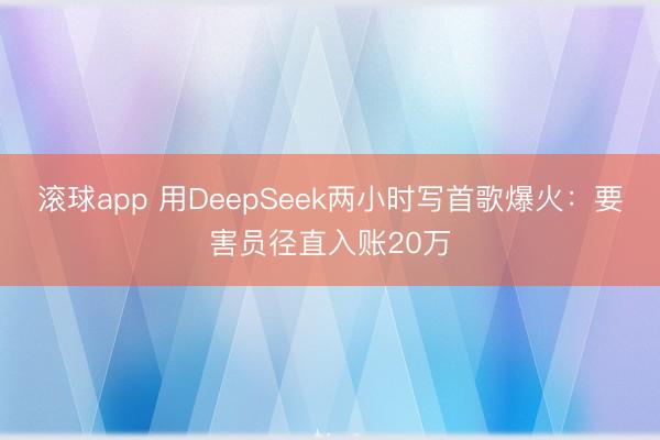 滚球app 用DeepSeek两小时写首歌爆火：要害员径直入账20万