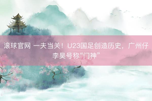 滚球官网 一夫当关！U23国足创造历史，广州仔李昊号称“门神”