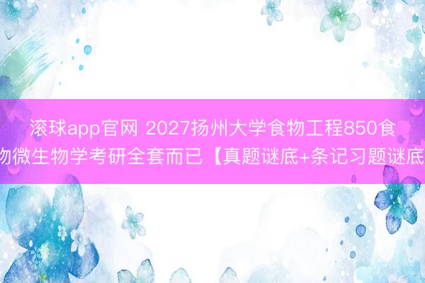 滚球app官网 2027扬州大学食物工程850食物微生物学考研全套而已【真题谜底+条记习题谜底】
