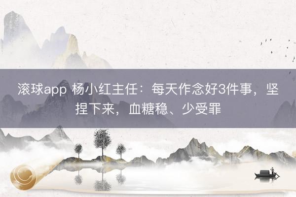 滚球app 杨小红主任：每天作念好3件事，坚捏下来，血糖稳、少受罪