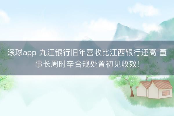 滚球app 九江银行旧年营收比江西银行还高 董事长周时辛合规处置初见收效!