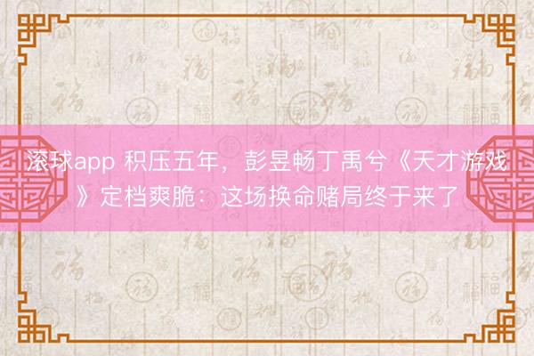 滚球app 积压五年,彭昱畅丁禹兮《天才游戏》定档爽脆:这场换命赌局终于来了