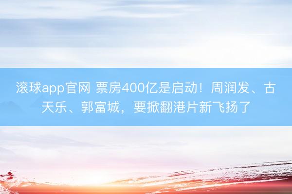 滚球app官网 票房400亿是启动!周润发、古天乐、郭富城,要掀翻港片新飞扬了