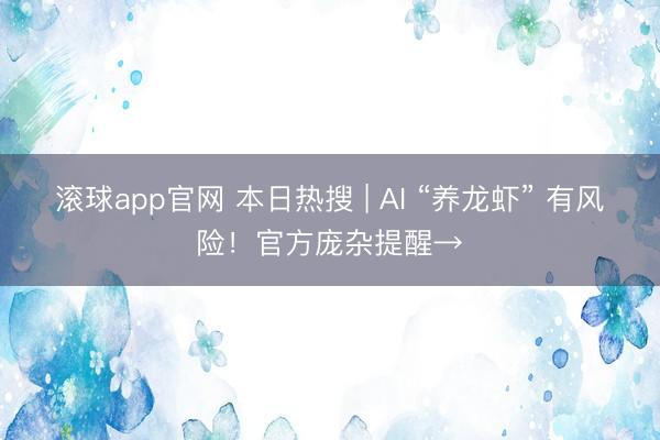 滚球app官网 本日热搜 | AI “养龙虾” 有风险!官方庞杂提醒→