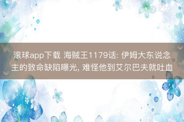 滚球app下载 海贼王1179话: 伊姆大东说念主的致命缺陷曝光, 难怪他到艾尔巴夫就吐血