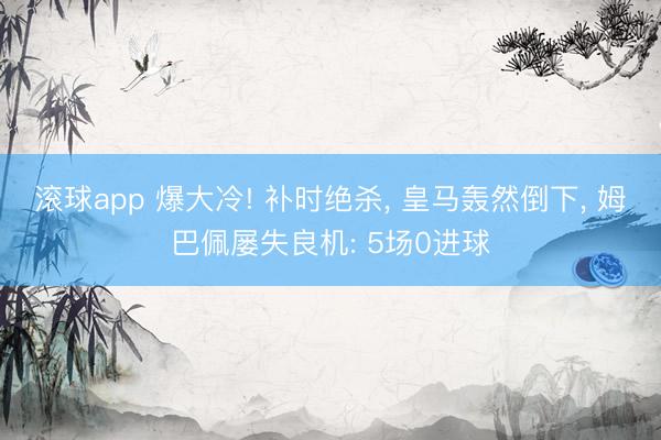 滚球app 爆大冷! 补时绝杀， 皇马轰然倒下， 姆巴佩屡失良机: 5场0进球