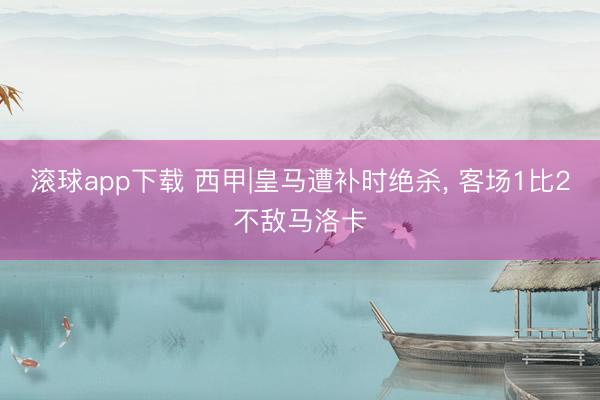 滚球app下载 西甲|皇马遭补时绝杀， 客场1比2不敌马洛卡