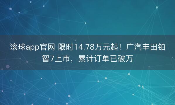 滚球app官网 限时14.78万元起!广汽丰田铂智7上市,累计订单已破万