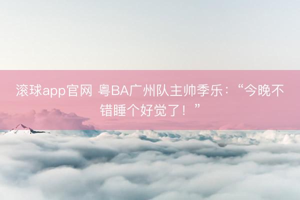 滚球app官网 粤BA广州队主帅季乐：“今晚不错睡个好觉了！”