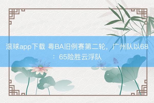 滚球app下载 粤BA旧例赛第二轮，广州队以68：65险胜云浮队