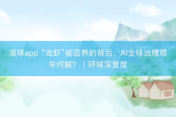 滚球app “龙虾”能否养的背后，AI全球治理艰辛何解？｜环球深壹度