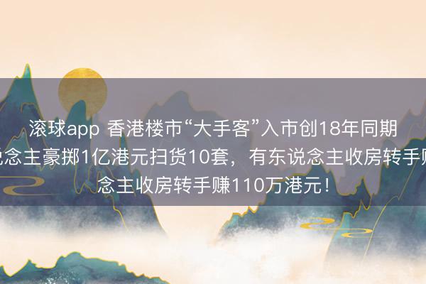 滚球app 香港楼市“大手客”入市创18年同期新高,有东说念主豪掷1亿港元扫货10套,有东说念主收房转手赚110万港元!