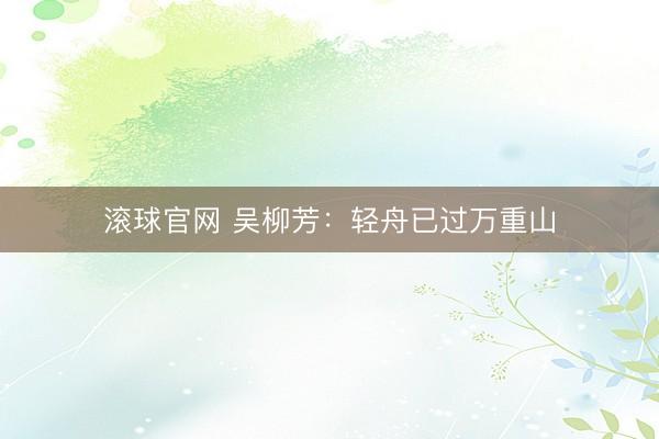 滚球官网 吴柳芳:轻舟已过万重山