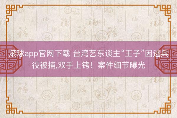 滚球app官网下载 台湾艺东谈主“王子”因逃兵役被捕，双手上铐！案件细节曝光