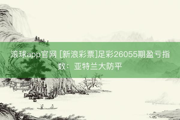 滚球app官网 [新浪彩票]足彩26055期盈亏指数：亚特兰大防平