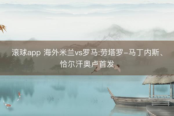 滚球app 海外米兰vs罗马:劳塔罗-马丁内斯、恰尔汗奥卢首发