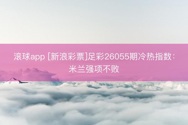 滚球app [新浪彩票]足彩26055期冷热指数：米兰强项不败