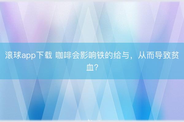 滚球app下载 咖啡会影响铁的给与,从而导致贫血?