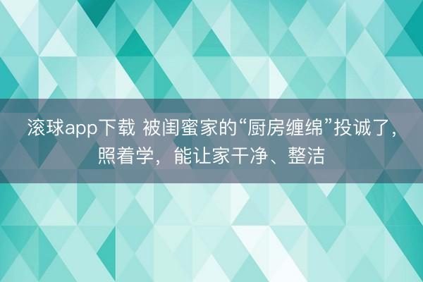 滚球app下载 被闺蜜家的“厨房缠绵”投诚了,照着学,能让家干净、整洁