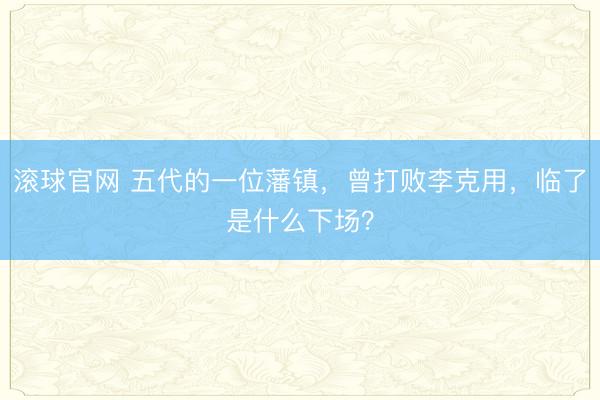 滚球官网 五代的一位藩镇，曾打败李克用，临了是什么下场？