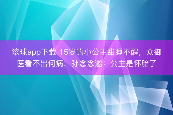 滚球app下载 15岁的小公主甜睡不醒,众御医看不出何病,孙念念邈:公主是怀胎了