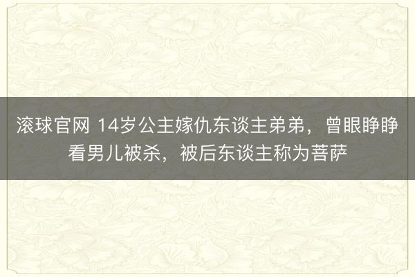 滚球官网 14岁公主嫁仇东谈主弟弟，曾眼睁睁看男儿被杀，被后东谈主称为菩萨