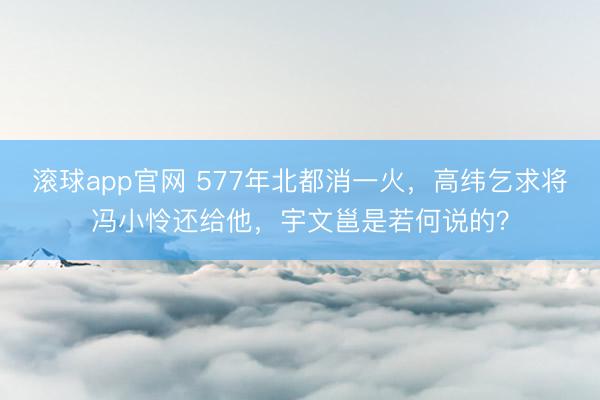 滚球app官网 577年北都消一火，高纬乞求将冯小怜还给他，宇文邕是若何说的？