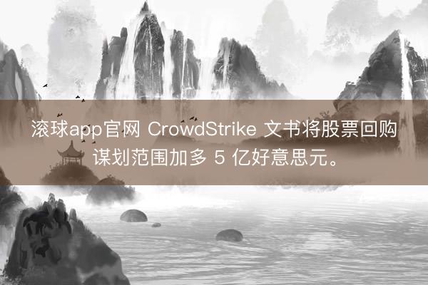 滚球app官网 CrowdStrike 文书将股票回购谋划范围加多 5 亿好意思元。