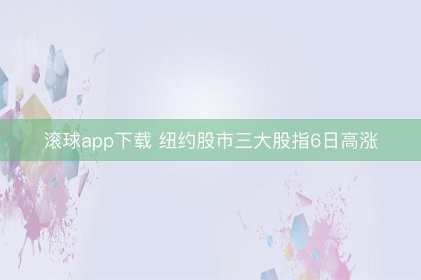 滚球app下载 纽约股市三大股指6日高涨