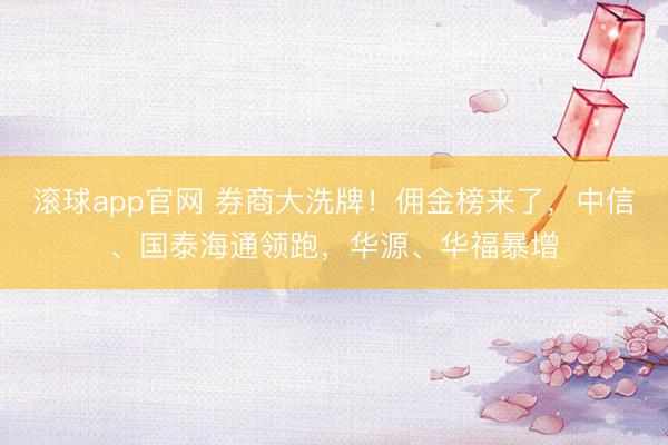 滚球app官网 券商大洗牌！佣金榜来了，中信、国泰海通领跑，华源、华福暴增