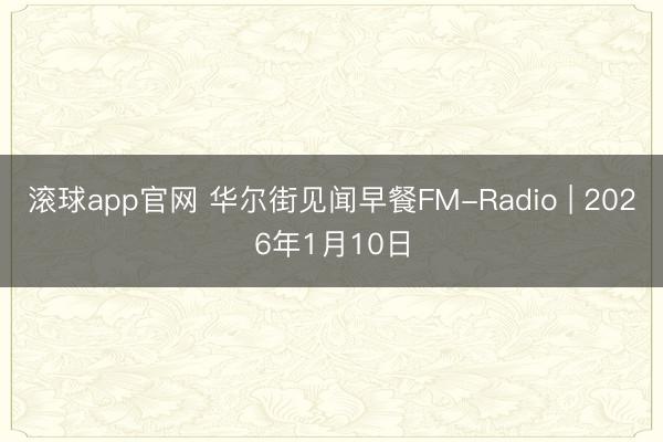 滚球app官网 华尔街见闻早餐FM-Radio | 2026年1月10日