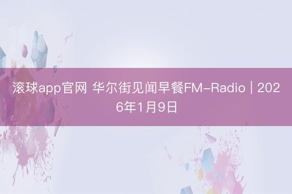 滚球app官网 华尔街见闻早餐FM-Radio | 2026年1月9日