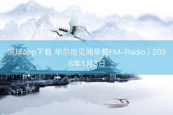 滚球app下载 华尔街见闻早餐FM-Radio | 2026年1月8日