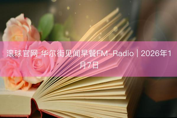 滚球官网 华尔街见闻早餐FM-Radio | 2026年1月7日