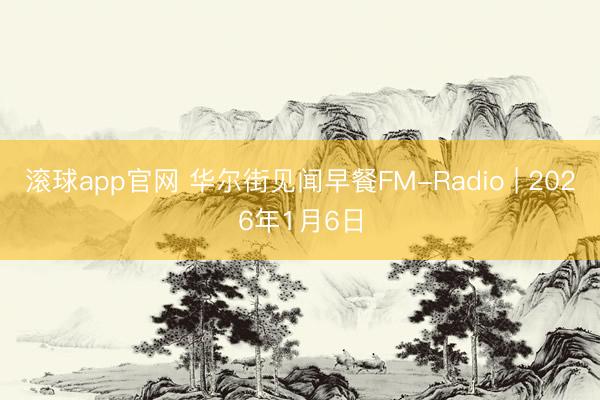 滚球app官网 华尔街见闻早餐FM-Radio | 2026年1月6日