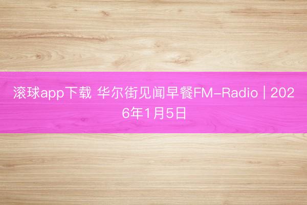 滚球app下载 华尔街见闻早餐FM-Radio | 2026年1月5日