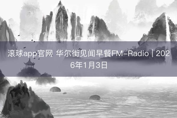 滚球app官网 华尔街见闻早餐FM-Radio | 2026年1月3日