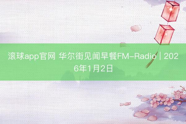 滚球app官网 华尔街见闻早餐FM-Radio | 2026年1月2日