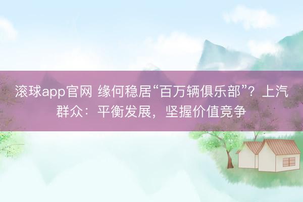 滚球app官网 缘何稳居“百万辆俱乐部”?上汽群众:平衡发展,坚握价值竞争